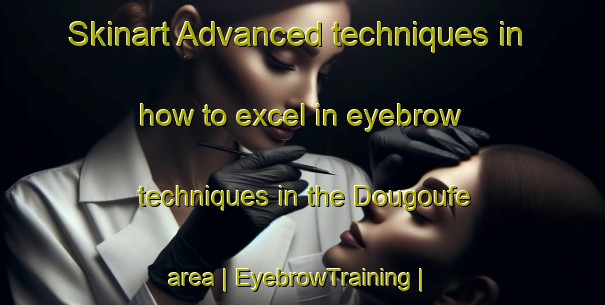 Skinart Advanced techniques in how to excel in eyebrow techniques in the Dougoufe area | EyebrowTraining | EyebrowClasses | SkinartTraining-Mali